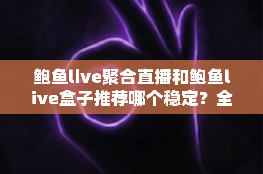 鲍鱼live聚合直播和鲍鱼live盒子推荐哪个稳定？全方位对比分析与选择指南