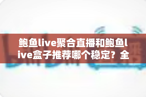 鲍鱼live聚合直播和鲍鱼live盒子推荐哪个稳定？全方位对比分析与选择指南