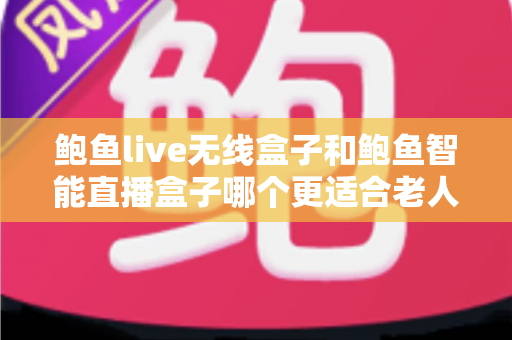 鲍鱼live无线盒子和鲍鱼智能直播盒子哪个更适合老人用?一文看懂选购要点 鲍鱼live无线盒子和鲍鱼智能直播盒子哪个更适合老人用?一文看懂选购要点