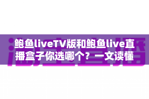 鲍鱼liveTV版和鲍鱼live直播盒子你选哪个？一文读懂两者差异，选对不踩坑
