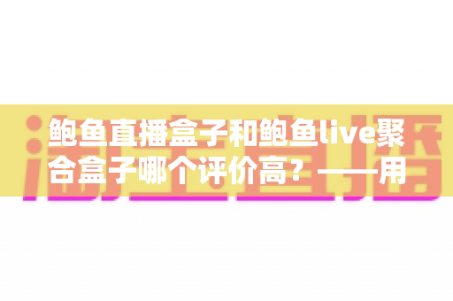 鲍鱼直播盒子和鲍鱼live聚合盒子哪个评价高?——用户口碑全面对比与选购指南 鲍鱼直播盒子和鲍鱼live聚合盒子哪个评价高?——用户口碑全面对比与选购指南