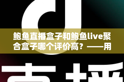 鲍鱼直播盒子和鲍鱼live聚合盒子哪个评价高?——用户口碑全面对比与选购指南 鲍鱼直播盒子和鲍鱼live聚合盒子哪个评价高?——用户口碑全面对比与选购指南
