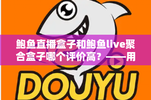 鲍鱼直播盒子和鲍鱼live聚合盒子哪个评价高？——用户口碑全面对比与选购指南