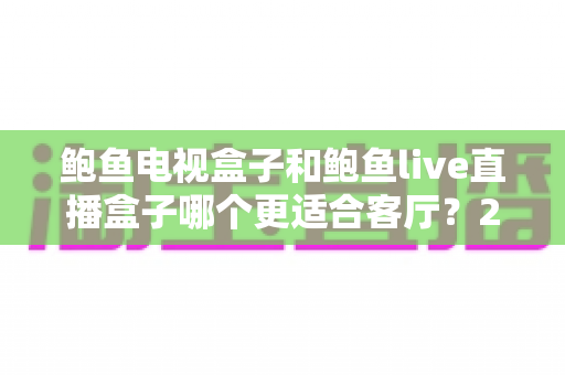 鲍鱼电视盒子和鲍鱼live直播盒子哪个更适合客厅？2025年家庭影音设备选购全攻略