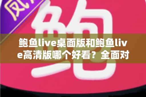 鲍鱼live桌面版和鲍鱼live高清版哪个好看?全面对比解析帮你选出理想观看体验 鲍鱼live桌面版和鲍鱼live高清版哪个好看?全面对比解析帮你选出理想观看体验