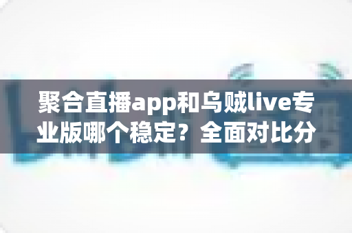 聚合直播app和乌贼live专业版哪个稳定？全面对比分析与选购指南