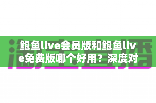 鲍鱼live会员版和鲍鱼live免费版哪个好用?深度对比分析与选择指南 鲍鱼live会员版和鲍鱼live免费版哪个好用?深度对比分析与选择指南