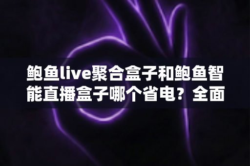 鲍鱼live聚合盒子和鲍鱼智能直播盒子哪个省电?全面功耗对比与节能选购指南 鲍鱼live聚合盒子和鲍鱼智能直播盒子哪个省电?全面功耗对比与节能选购指南