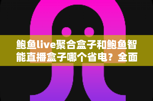 鲍鱼live聚合盒子和鲍鱼智能直播盒子哪个省电?全面功耗对比与节能选购指南 鲍鱼live聚合盒子和鲍鱼智能直播盒子哪个省电?全面功耗对比与节能选购指南