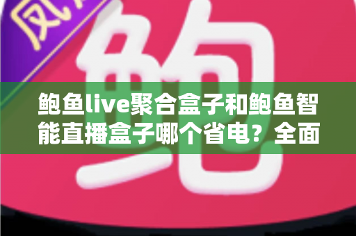 鲍鱼live聚合盒子和鲍鱼智能直播盒子哪个省电？全面功耗对比与节能选购指南