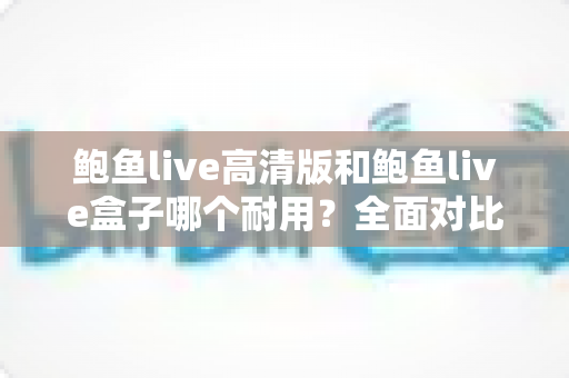 鲍鱼live高清版和鲍鱼live盒子哪个耐用？全面对比解析与耐用性选购指南