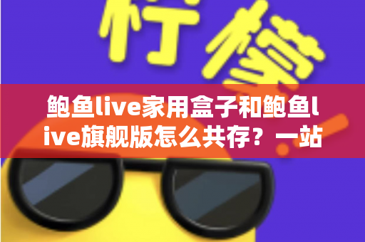 鲍鱼live家用盒子和鲍鱼live旗舰版怎么共存？一站式安装教程与实用管理技巧全解析