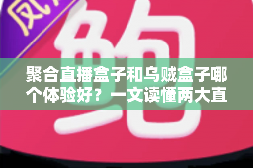 聚合直播盒子和乌贼盒子哪个体验好？一文读懂两大直播观看方案的优劣与选购指南