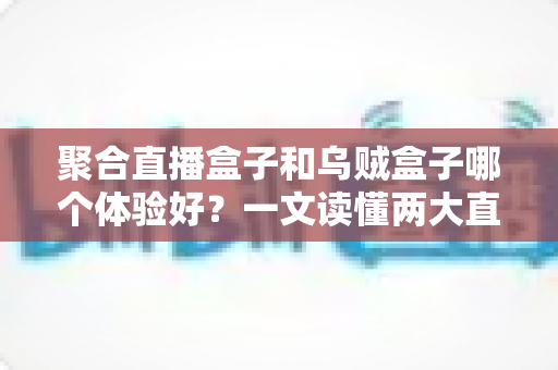 聚合直播盒子和乌贼盒子哪个体验好？一文读懂两大直播观看方案的优劣与选购指南