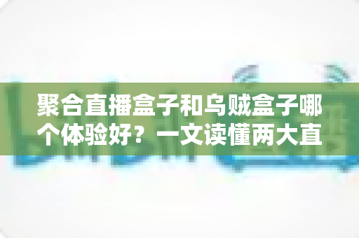 聚合直播盒子和乌贼盒子哪个体验好？一文读懂两大直播观看方案的优劣与选购指南