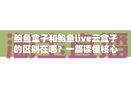 鲍鱼盒子和鲍鱼live云盒子的区别在哪?一篇读懂核心差异的实用选购指南 鲍鱼盒子和鲍鱼live云盒子的区别在哪?一篇读懂核心差异的实用选购指南