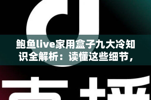 鲍鱼live家用盒子九大冷知识全解析：读懂这些细节，家庭观影体验直接翻倍