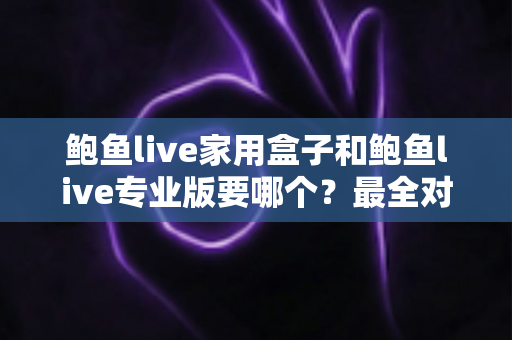鲍鱼live家用盒子和鲍鱼live专业版要哪个?最全对比分析与选购指南帮你一次搞懂 鲍鱼live家用盒子和鲍鱼live专业版要哪个?最全对比分析与选购指南帮你一次搞懂