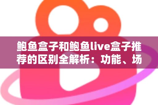 鲍鱼盒子和鲍鱼live盒子推荐的区别全解析：功能、场景与选购一站式指南