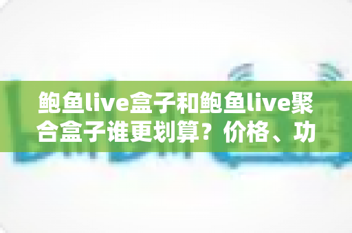 鲍鱼live盒子和鲍鱼live聚合盒子谁更划算?价格、功能与性价比深度对比指南 鲍鱼live盒子和鲍鱼live聚合盒子谁更划算?价格、功能与性价比深度对比指南