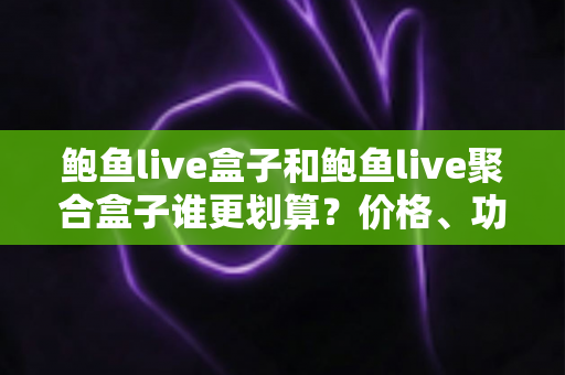 鲍鱼live盒子和鲍鱼live聚合盒子谁更划算?价格、功能与性价比深度对比指南 鲍鱼live盒子和鲍鱼live聚合盒子谁更划算?价格、功能与性价比深度对比指南