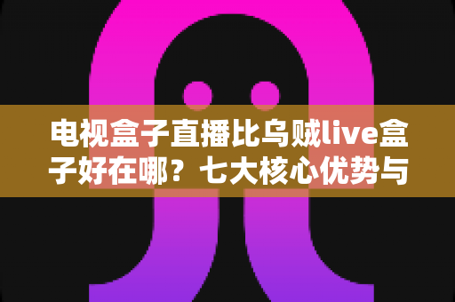 电视盒子直播比乌贼live盒子好在哪？七大核心优势与选购全攻略