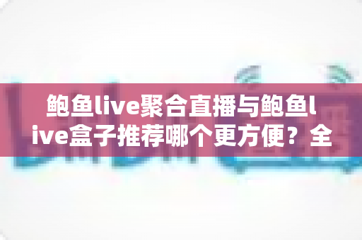 鲍鱼live聚合直播与鲍鱼live盒子推荐哪个更方便？全面对比解析助你轻松选择