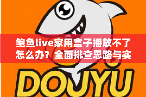 鲍鱼live家用盒子播放不了怎么办？全面排查思路与实用修复指南，助你快速恢复流畅观影体验