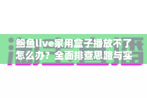 鲍鱼live家用盒子播放不了怎么办？全面排查思路与实用修复指南，助你快速恢复流畅观影体验