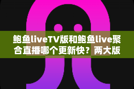 鲍鱼liveTV版和鲍鱼live聚合直播哪个更新快？两大版本更新速度与选择全解析