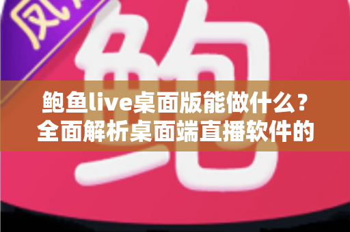 鲍鱼live桌面版能做什么？全面解析桌面端直播软件的核心功能与使用优势