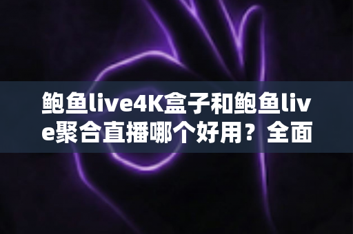 鲍鱼live4K盒子和鲍鱼live聚合直播哪个好用?全面对比帮你选出最适合的观看方案 鲍鱼live4K盒子和鲍鱼live聚合直播哪个好用?全面对比帮你选出最适合的观看方案