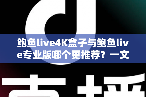 鲍鱼live4K盒子与鲍鱼live专业版哪个更推荐？一文看懂两者差异，选对不花冤枉钱