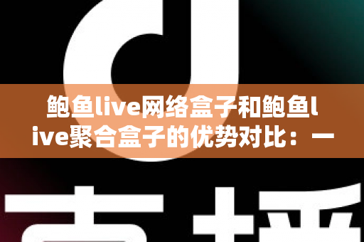 鲍鱼live网络盒子和鲍鱼live聚合盒子的优势对比:一文读懂两款盒子差异,帮你选对家庭观影利器 鲍鱼live网络盒子和鲍鱼live聚合盒子的优势对比:一文读懂两款盒子差异,帮你选对家庭观影利器