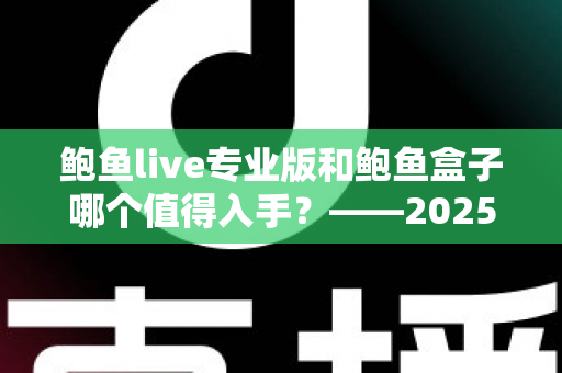 鲍鱼live专业版和鲍鱼盒子哪个值得入手？——2025年最新选购指南与深度对比分析