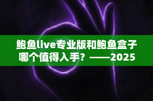 鲍鱼live专业版和鲍鱼盒子哪个值得入手？——2025年最新选购指南与深度对比分析