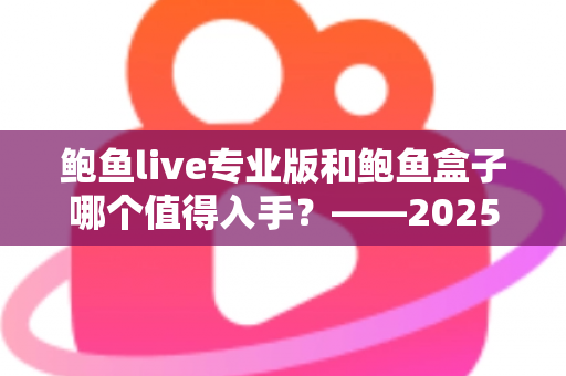 鲍鱼live专业版和鲍鱼盒子哪个值得入手？——2025年最新选购指南与深度对比分析