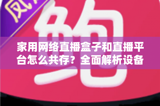 家用网络直播盒子和直播平台怎么共存?全面解析设备与平台的双赢共生之道 家用网络直播盒子和直播平台怎么共存?全面解析设备与平台的双赢共生之道
