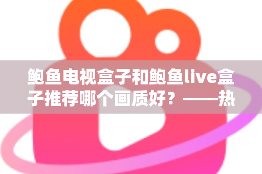 鲍鱼电视盒子和鲍鱼live盒子推荐哪个画质好?——热门电视盒子画质深度对比与选购全攻略 鲍鱼电视盒子和鲍鱼live盒子推荐哪个画质好?——热门电视盒子画质深度对比与选购全攻略