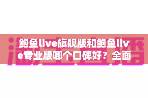 鲍鱼live旗舰版和鲍鱼live专业版哪个口碑好?全面解析两大版本真实用户评价与选购指南 鲍鱼live旗舰版和鲍鱼live专业版哪个口碑好?全面解析两大版本真实用户评价与选购指南