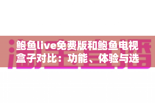 鲍鱼live免费版和鲍鱼电视盒子对比:功能、体验与选购全指南 鲍鱼live免费版和鲍鱼电视盒子对比:功能、体验与选购全指南