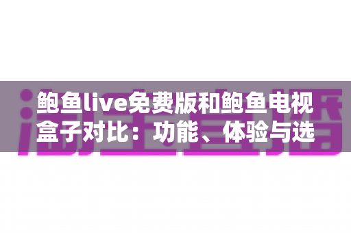 鲍鱼live免费版和鲍鱼电视盒子对比:功能、体验与选购全指南 鲍鱼live免费版和鲍鱼电视盒子对比:功能、体验与选购全指南