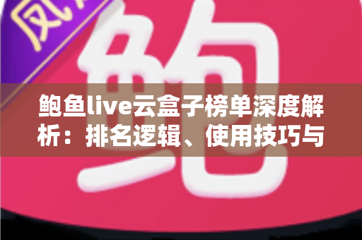 鲍鱼live云盒子榜单深度解析：排名逻辑、使用技巧与安全观看全指南