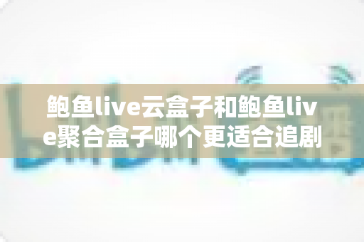 鲍鱼live云盒子和鲍鱼live聚合盒子哪个更适合追剧？追剧党必看的深度对比指南