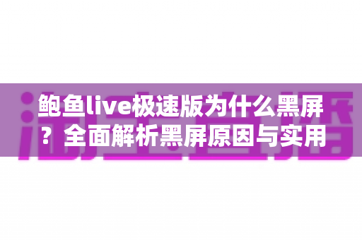 鲍鱼live极速版为什么黑屏？全面解析黑屏原因与实用解决方案指南