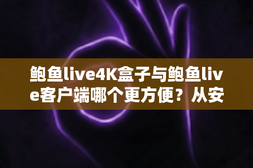 鲍鱼live4K盒子与鲍鱼live客户端哪个更方便？从安装到体验的全方位对比指南