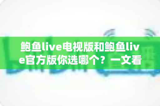 鲍鱼live电视版和鲍鱼live官方版你选哪个?一文看懂核心差异,选对版本不踩坑 鲍鱼live电视版和鲍鱼live官方版你选哪个?一文看懂核心差异,选对版本不踩坑