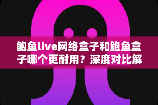 鲍鱼live网络盒子和鲍鱼盒子哪个更耐用?深度对比解析与选购避坑指南 鲍鱼live网络盒子和鲍鱼盒子哪个更耐用?深度对比解析与选购避坑指南