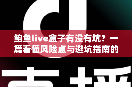 鲍鱼live盒子有没有坑？一篇看懂风险点与避坑指南的深度解析