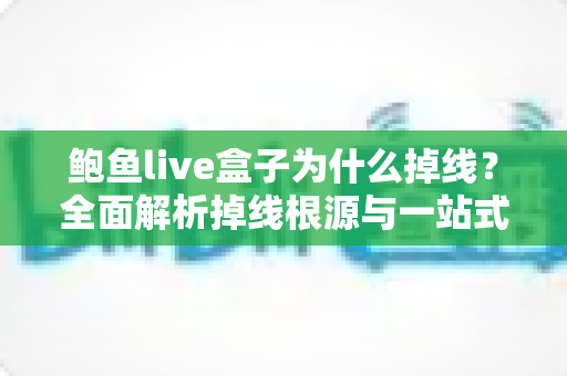 鲍鱼live盒子为什么掉线？全面解析掉线根源与一站式实用解决指南